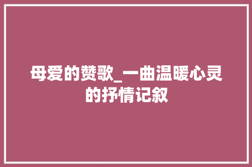 母爱的赞歌_一曲温暖心灵的抒情记叙