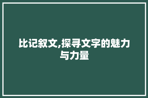 比记叙文,探寻文字的魅力与力量