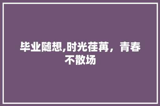 毕业随想,时光荏苒，青春不散场