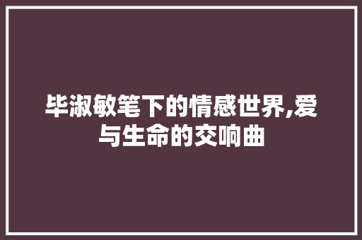 毕淑敏笔下的情感世界,爱与生命的交响曲