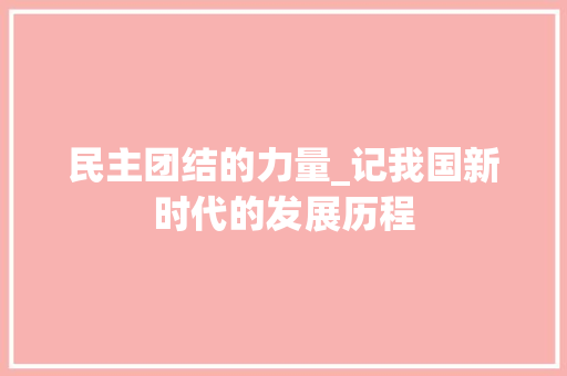 民主团结的力量_记我国新时代的发展历程