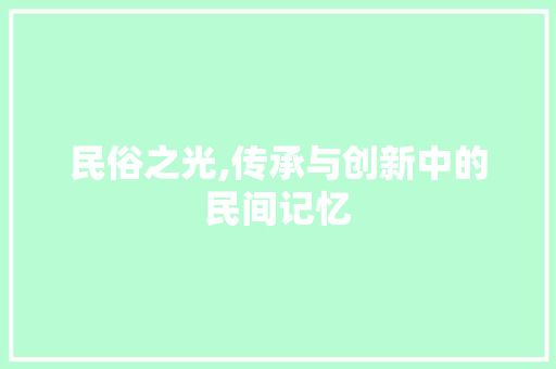 民俗之光,传承与创新中的民间记忆