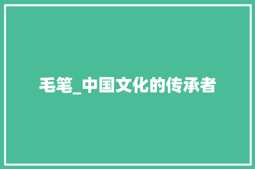 毛笔_中国文化的传承者