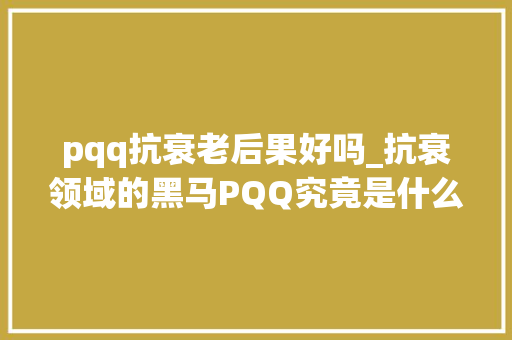 pqq抗衰老后果好吗_抗衰领域的黑马PQQ究竟是什么 商务邮件范文