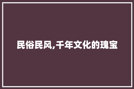 民俗民风,千年文化的瑰宝