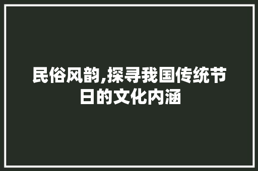 民俗风韵,探寻我国传统节日的文化内涵