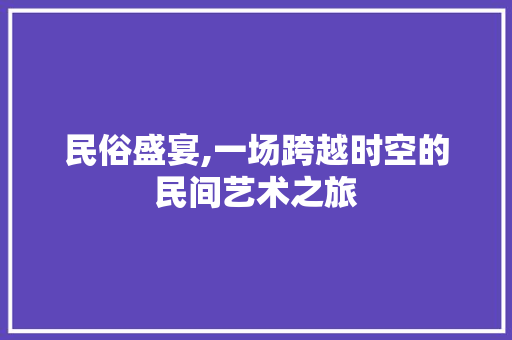 民俗盛宴,一场跨越时空的民间艺术之旅