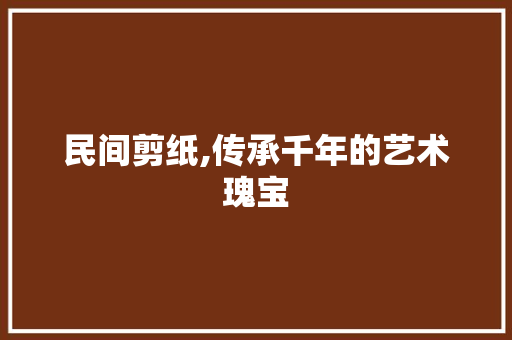 民间剪纸,传承千年的艺术瑰宝