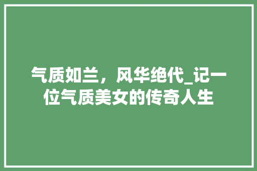 气质如兰，风华绝代_记一位气质美女的传奇人生