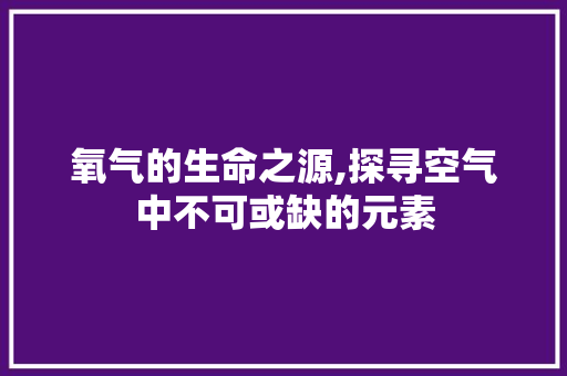 氧气的生命之源,探寻空气中不可或缺的元素