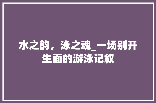 水之韵，泳之魂_一场别开生面的游泳记叙