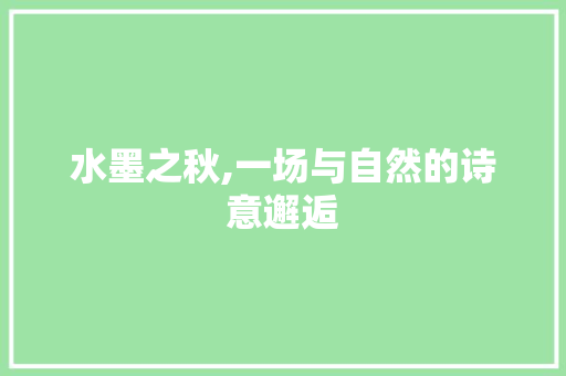 水墨之秋,一场与自然的诗意邂逅