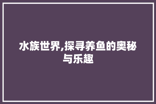 水族世界,探寻养鱼的奥秘与乐趣