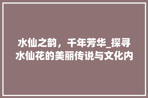 水仙之韵，千年芳华_探寻水仙花的美丽传说与文化内涵