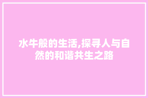 水牛般的生活,探寻人与自然的和谐共生之路 会议纪要范文