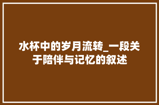 水杯中的岁月流转_一段关于陪伴与记忆的叙述