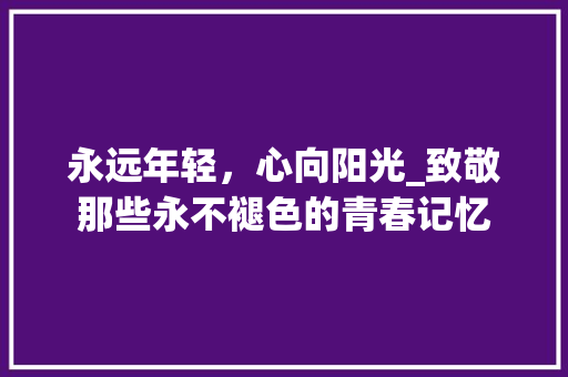 永远年轻，心向阳光_致敬那些永不褪色的青春记忆