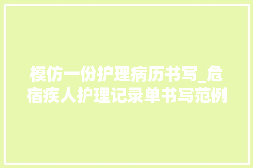 模仿一份护理病历书写_危宿疾人护理记录单书写范例恰是我们需要的