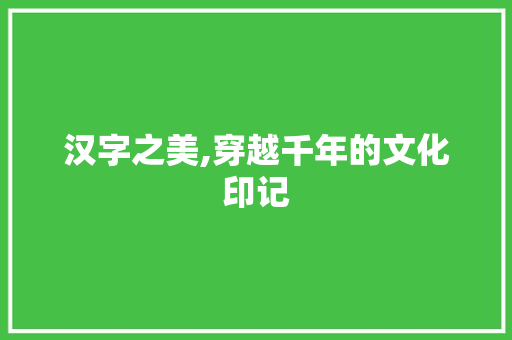 汉字之美,穿越千年的文化印记