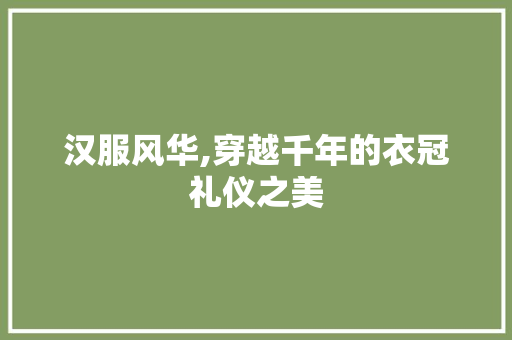 汉服风华,穿越千年的衣冠礼仪之美