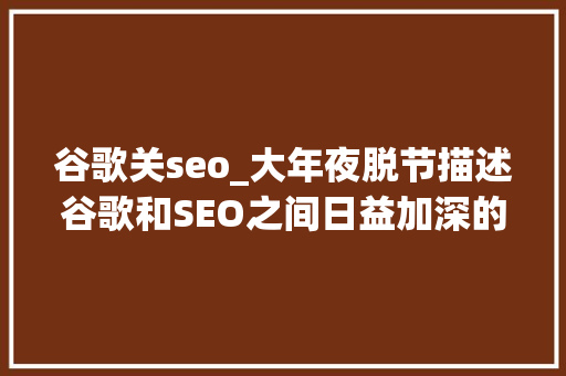 谷歌关seo_大年夜脱节描述谷歌和SEO之间日益加深的脱节