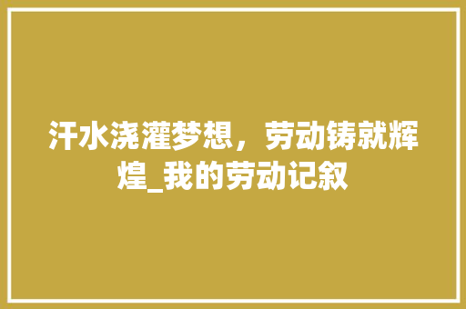 汗水浇灌梦想，劳动铸就辉煌_我的劳动记叙