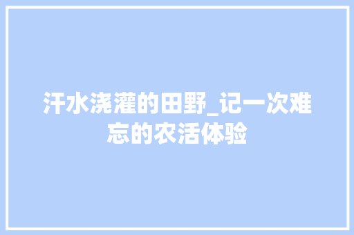 汗水浇灌的田野_记一次难忘的农活体验