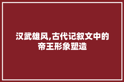 汉武雄风,古代记叙文中的帝王形象塑造