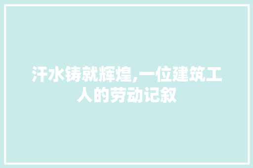 汗水铸就辉煌,一位建筑工人的劳动记叙