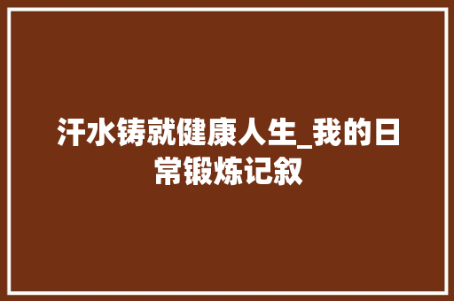 汗水铸就健康人生_我的日常锻炼记叙