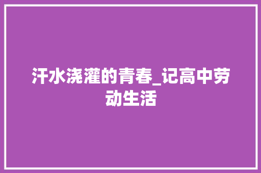 汗水浇灌的青春_记高中劳动生活