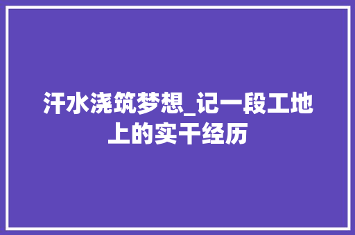 汗水浇筑梦想_记一段工地上的实干经历