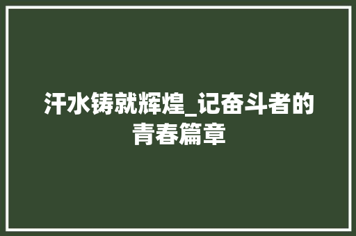 汗水铸就辉煌_记奋斗者的青春篇章