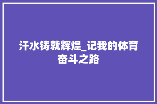 汗水铸就辉煌_记我的体育奋斗之路