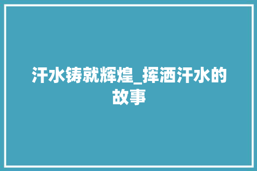 汗水铸就辉煌_挥洒汗水的故事