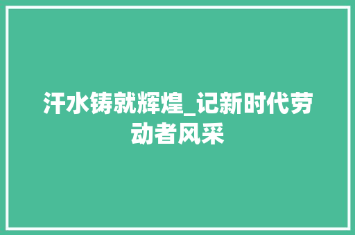 汗水铸就辉煌_记新时代劳动者风采