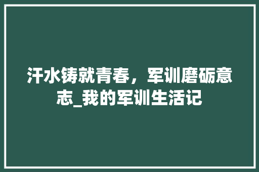 汗水铸就青春，军训磨砺意志_我的军训生活记