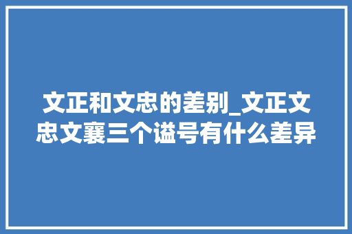 文正和文忠的差别_文正文忠文襄三个谥号有什么差异历史冷常识