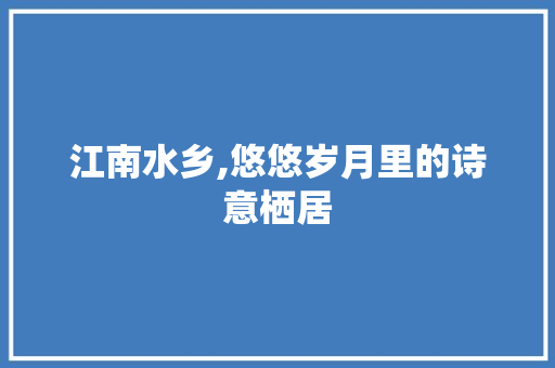 江南水乡,悠悠岁月里的诗意栖居