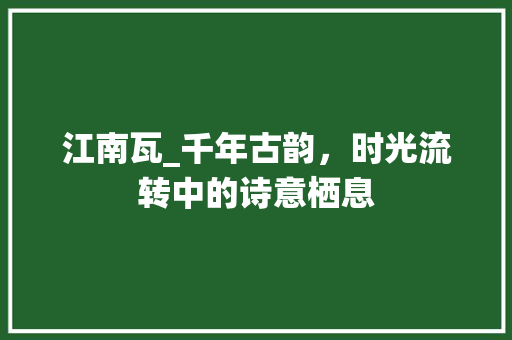 江南瓦_千年古韵，时光流转中的诗意栖息