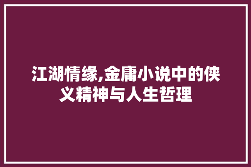 江湖情缘,金庸小说中的侠义精神与人生哲理