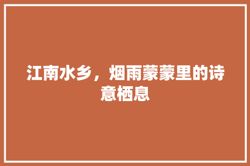 江南水乡，烟雨蒙蒙里的诗意栖息