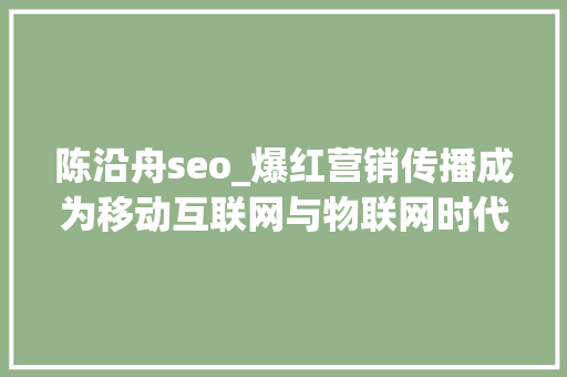 陈沿舟seo_爆红营销传播成为移动互联网与物联网时代的标准打法 学术范文