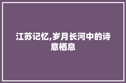 江苏记忆,岁月长河中的诗意栖息