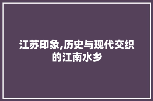 江苏印象,历史与现代交织的江南水乡