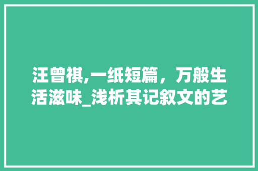 汪曾祺,一纸短篇，万般生活滋味_浅析其记叙文的艺术魅力