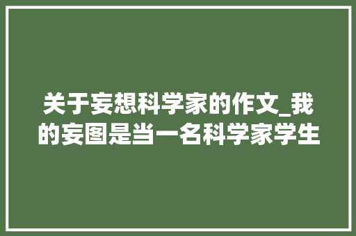 关于妄想科学家的作文_我的妄图是当一名科学家学生作文精选42篇