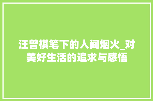 汪曾祺笔下的人间烟火_对美好生活的追求与感悟