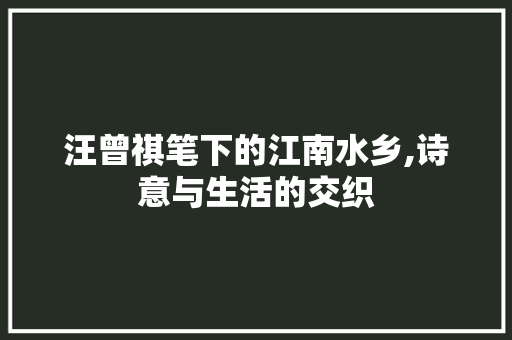 汪曾祺笔下的江南水乡,诗意与生活的交织