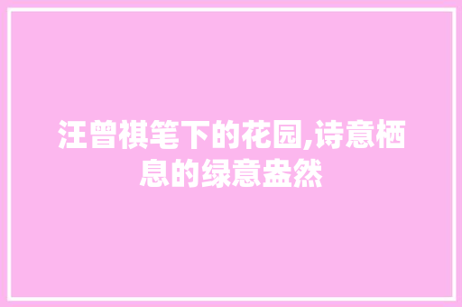 汪曾祺笔下的花园,诗意栖息的绿意盎然